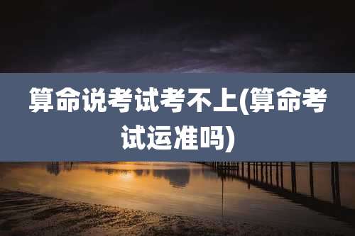 算命说考试考不上(算命考试运准吗)