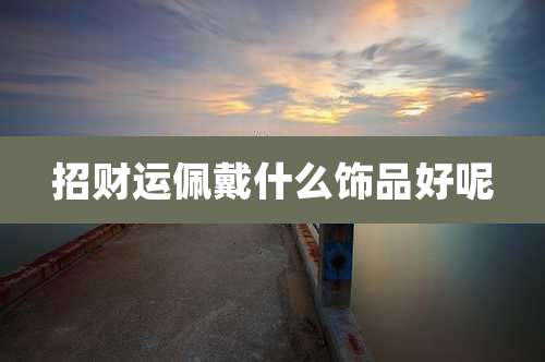 招财运佩戴什么饰品好呢