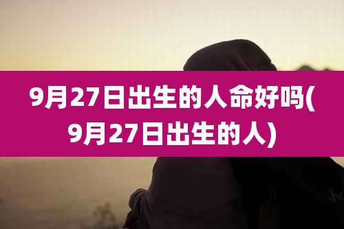 9月27日出生的人命好吗(9月27日出生的人)