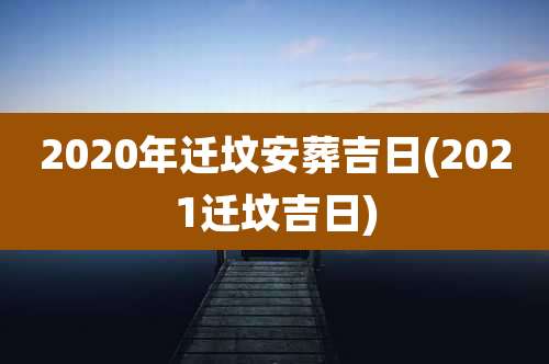 2020年迁坟安葬吉日(2021迁坟吉日)