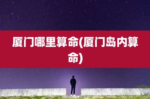 厦门哪里算命(厦门岛内算命)