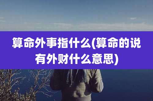 算命外事指什么(算命的说有外财什么意思)