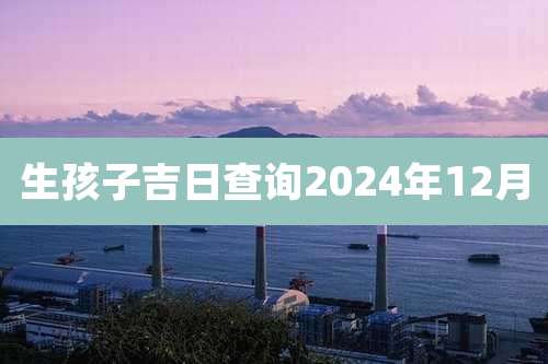 生孩子吉日查询2024年12月