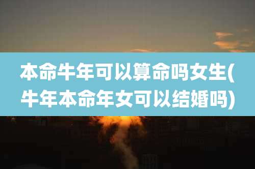 本命牛年可以算命吗女生(牛年本命年女可以结婚吗)
