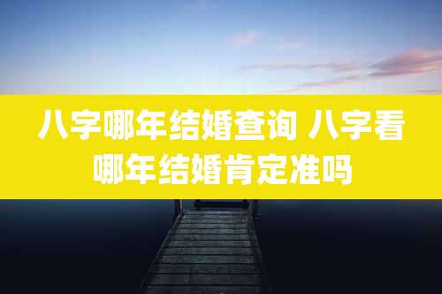 八字哪年结婚查询 八字看哪年结婚肯定准吗
