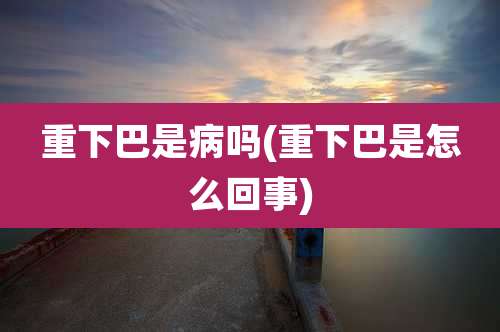 重下巴是病吗(重下巴是怎么回事)