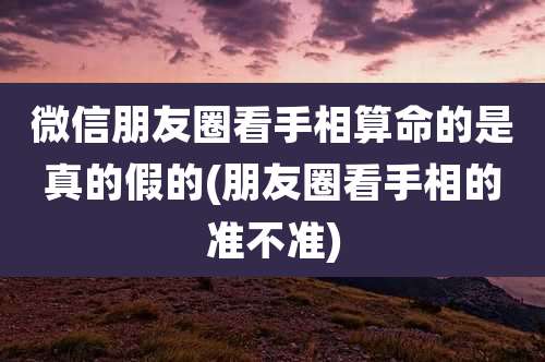 微信朋友圈看手相算命的是真的假的(朋友圈看手相的准不准)