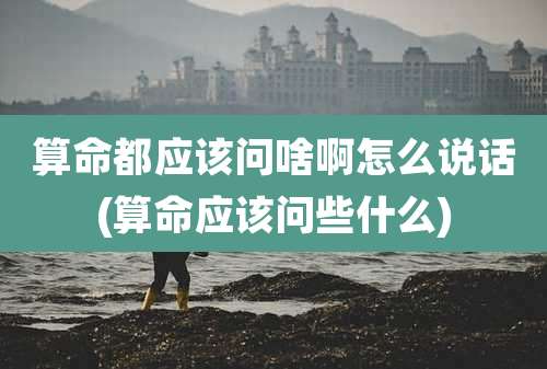 算命都应该问啥啊怎么说话(算命应该问些什么)