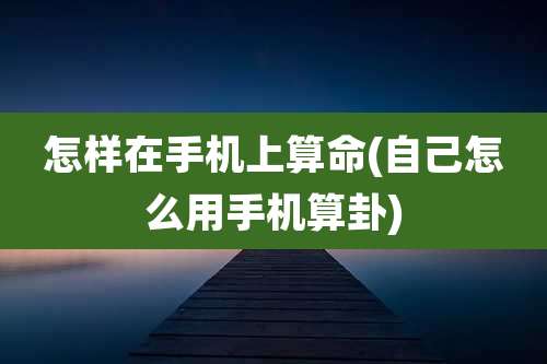 怎样在手机上算命(自己怎么用手机算卦)
