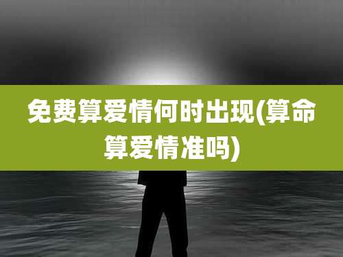 免费算爱情何时出现(算命算爱情准吗)