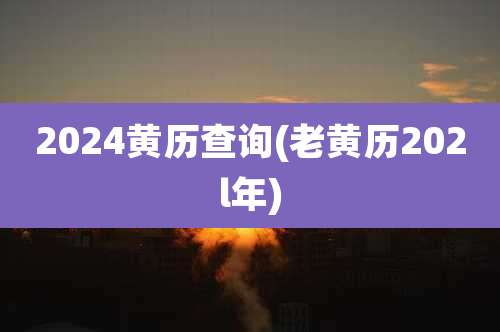 2024黄历查询(老黄历202l年)