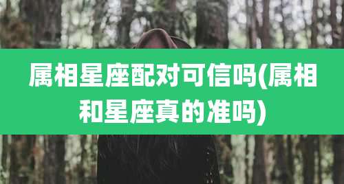 属相星座配对可信吗(属相和星座真的准吗)