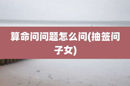 算命问问题怎么问(抽签问子女)