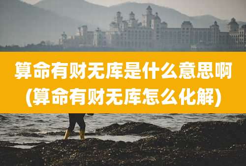算命有财无库是什么意思啊(算命有财无库怎么化解)