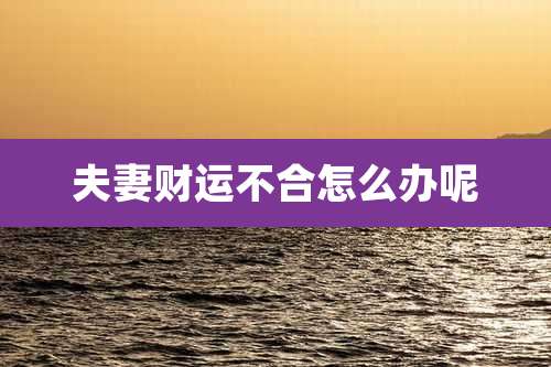 夫妻财运不合怎么办呢