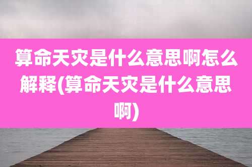 算命天灾是什么意思啊怎么解释(算命天灾是什么意思啊)