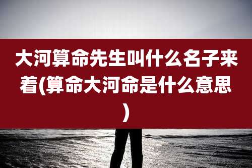 大河算命先生叫什么名子来着(算命大河命是什么意思)