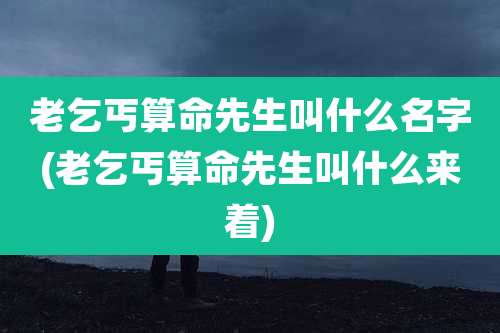 老乞丐算命先生叫什么名字(老乞丐算命先生叫什么来着)