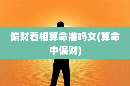 偏财看相算命准吗女(算命中偏财)