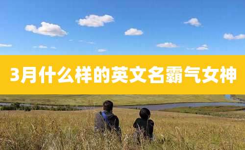 3月什么样的英文名霸气女神