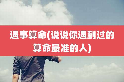 遇事算命(说说你遇到过的算命最准的人)