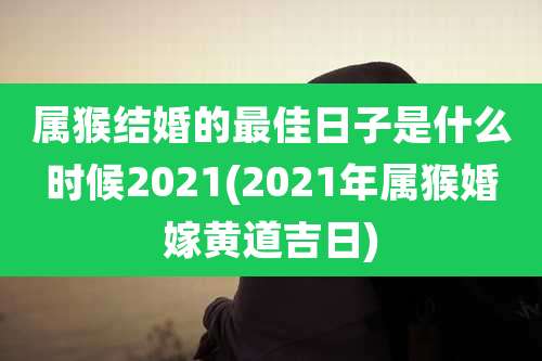 属猴结婚的最佳日子是什么时候2021(2021年属猴婚嫁黄道吉日)