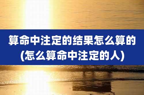 算命中注定的结果怎么算的(怎么算命中注定的人)