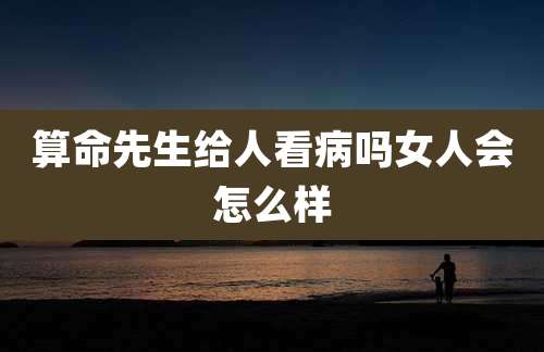 算命先生给人看病吗女人会怎么样