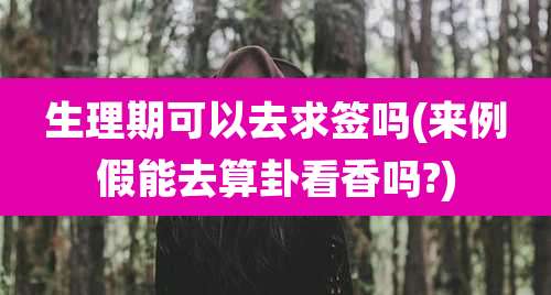 生理期可以去求签吗(来例假能去算卦看香吗?)