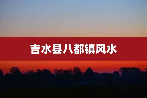 吉水县八都镇风水