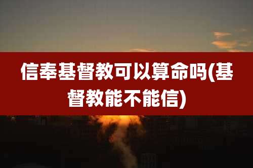 信奉基督教可以算命吗(基督教能不能信)