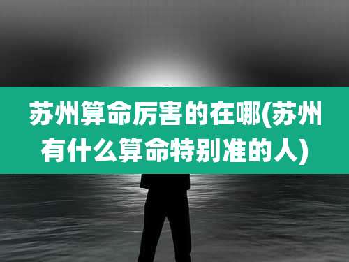 苏州算命厉害的在哪(苏州有什么算命特别准的人)