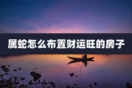 属蛇怎么布置财运旺的房子
