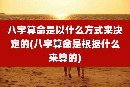 八字算命是以什么方式来决定的(八字算命是根据什么来算的)
