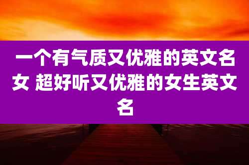 一个有气质又优雅的英文名女 超好听又优雅的女生英文名