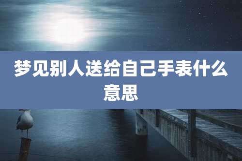 梦见别人送给自己手表什么意思
