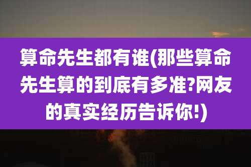 算命先生都有谁(那些算命先生算的到底有多准?网友的真实经历告诉你!)