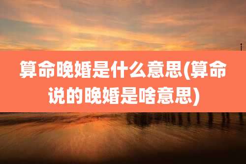 算命晚婚是什么意思(算命说的晚婚是啥意思)