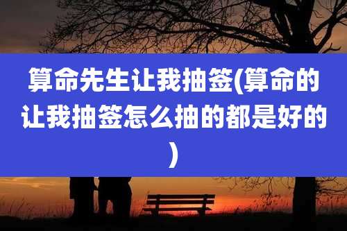 算命先生让我抽签(算命的让我抽签怎么抽的都是好的)