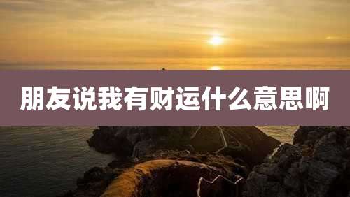 朋友说我有财运什么意思啊