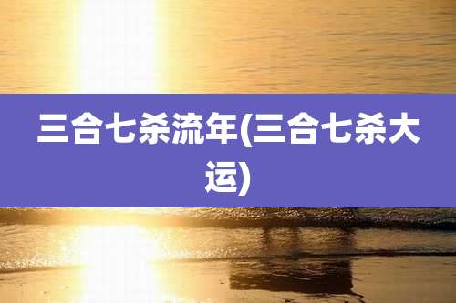 三合七杀流年(三合七杀大运)