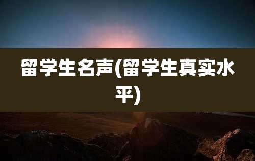 留学生名声(留学生真实水平)