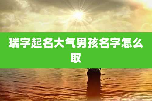 瑞字起名大气男孩名字怎么取