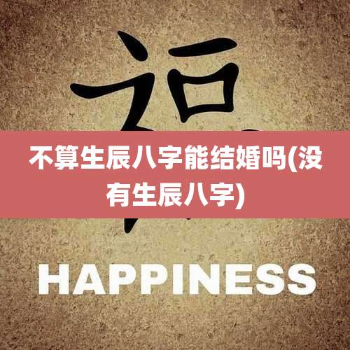 不算生辰八字能结婚吗(没有生辰八字)