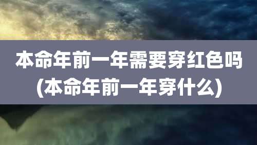 本命年前一年需要穿红色吗(本命年前一年穿什么)