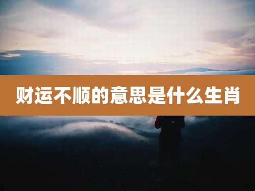 财运不顺的意思是什么生肖