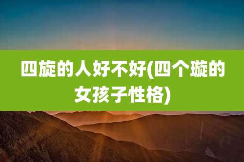 四旋的人好不好(四个璇的女孩子性格)