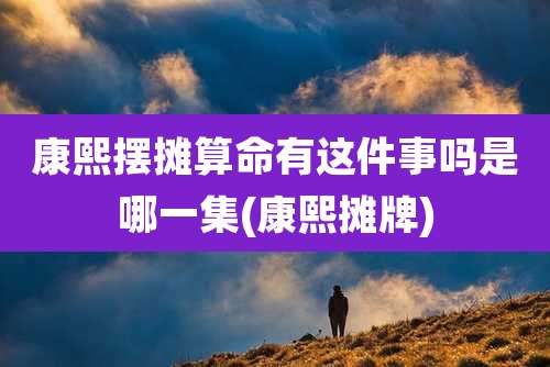 康熙摆摊算命有这件事吗是哪一集(康熙摊牌)