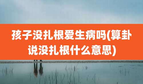 孩子没扎根爱生病吗(算卦说没扎根什么意思)