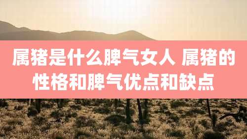 属猪是什么脾气女人 属猪的性格和脾气优点和缺点